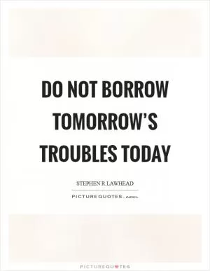 Do not borrow tomorrow’s troubles today Picture Quote #1