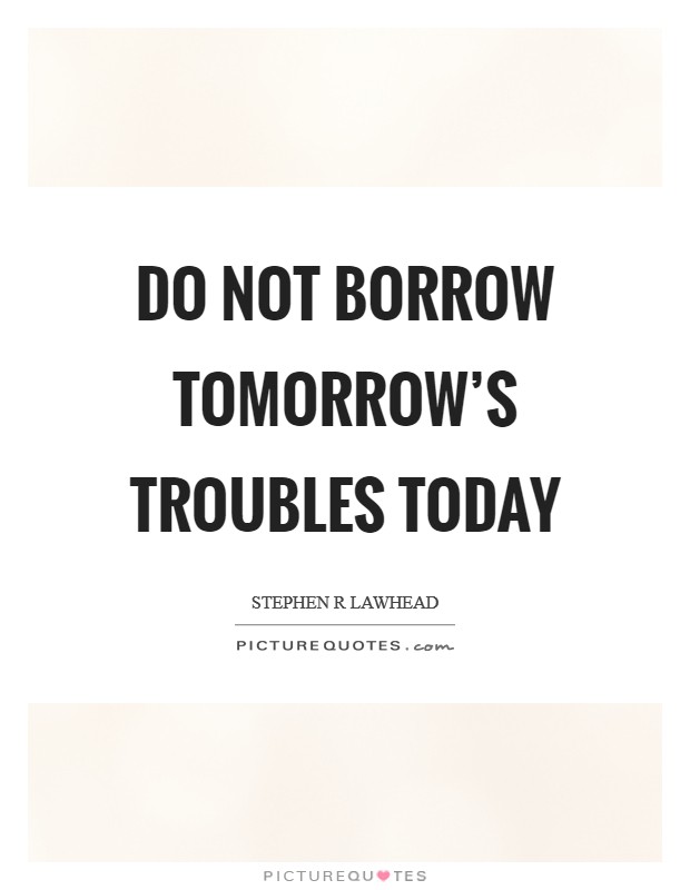 Do not borrow tomorrow's troubles today Picture Quote #1