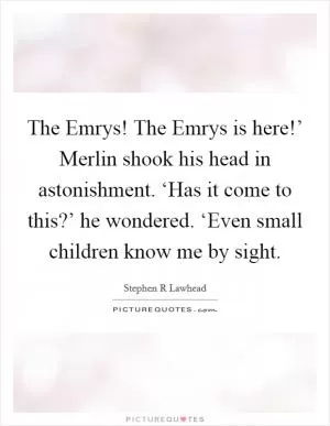 The Emrys! The Emrys is here!’ Merlin shook his head in astonishment. ‘Has it come to this?’ he wondered. ‘Even small children know me by sight Picture Quote #1