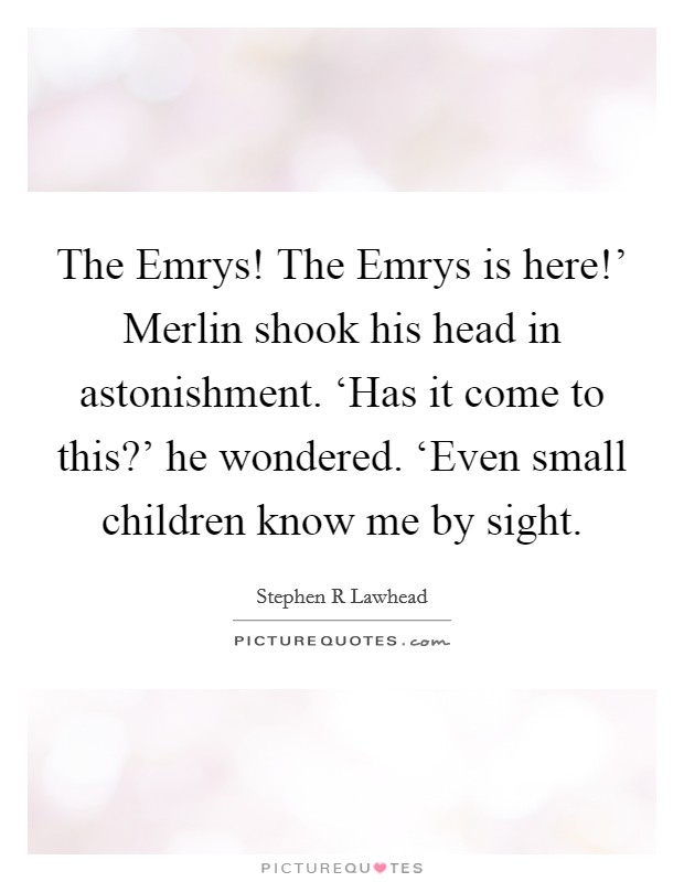 The Emrys! The Emrys is here!' Merlin shook his head in astonishment. ‘Has it come to this?' he wondered. ‘Even small children know me by sight Picture Quote #1