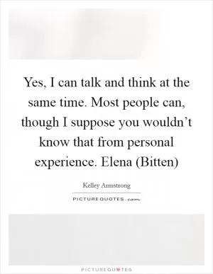 Yes, I can talk and think at the same time. Most people can, though I suppose you wouldn’t know that from personal experience. Elena (Bitten) Picture Quote #1