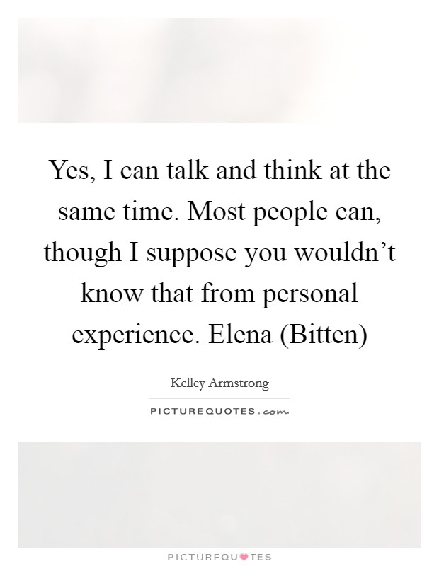 Yes, I can talk and think at the same time. Most people can, though I suppose you wouldn't know that from personal experience. Elena (Bitten) Picture Quote #1