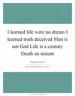 I learned life were no dream I learned truth deceived Man is not God Life is a century Death an instant Picture Quote #1