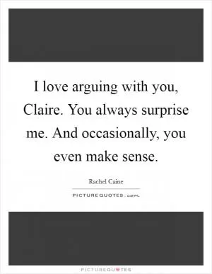 I love arguing with you, Claire. You always surprise me. And occasionally, you even make sense Picture Quote #1