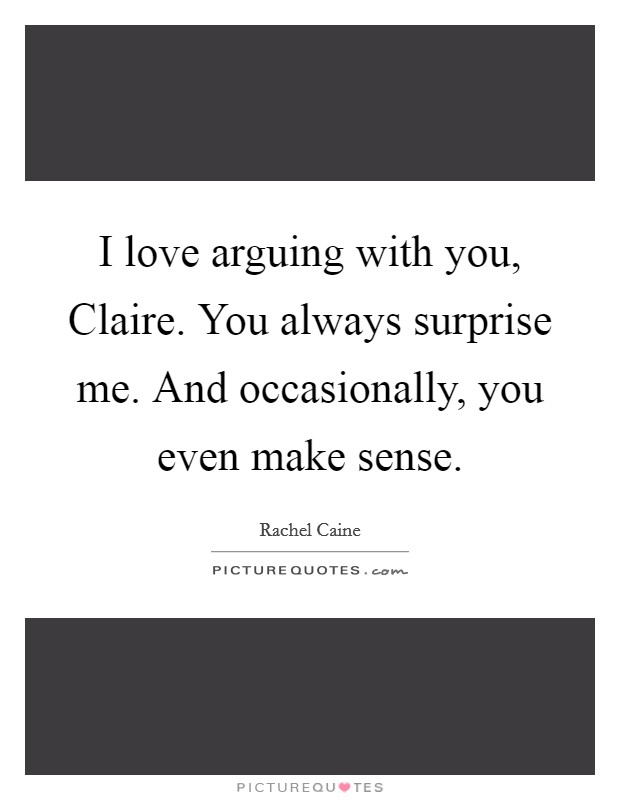 I love arguing with you, Claire. You always surprise me. And occasionally, you even make sense Picture Quote #1