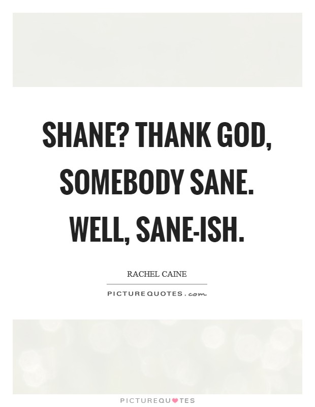 Shane? Thank God, somebody sane. Well, sane-ish Picture Quote #1