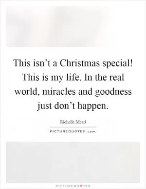 This isn’t a Christmas special! This is my life. In the real world, miracles and goodness just don’t happen Picture Quote #1