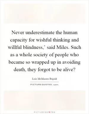 Never underestimate the human capacity for wishful thinking and willful blindness,’ said Miles. Such as a whole society of people who became so wrapped up in avoiding death, they forgot to be alive? Picture Quote #1