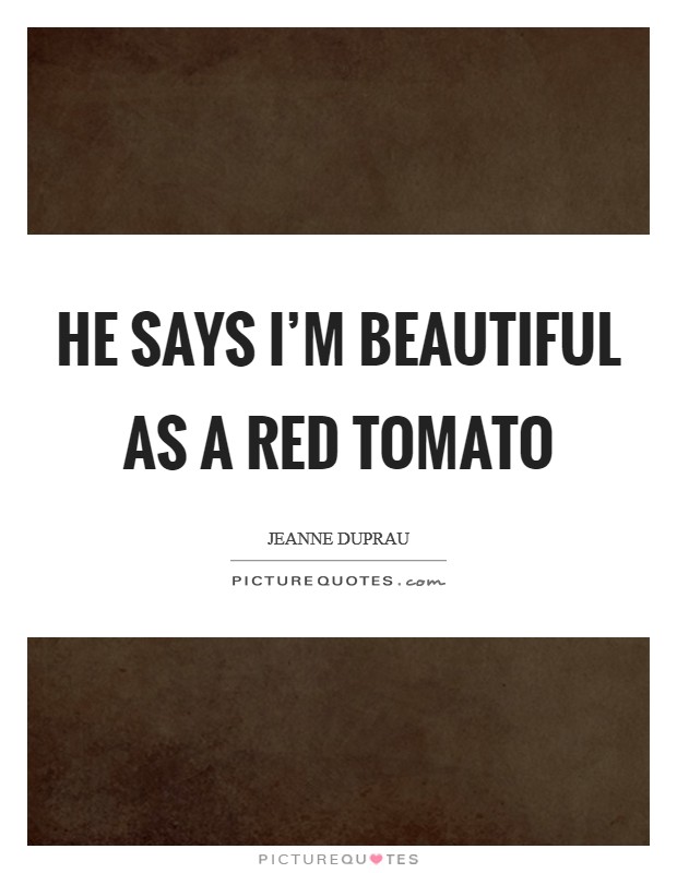 He says I'm beautiful as a red tomato Picture Quote #1