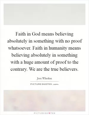 Faith in God means believing absolutely in something with no proof whatsoever. Faith in humanity means believing absolutely in something with a huge amount of proof to the contrary. We are the true believers Picture Quote #1
