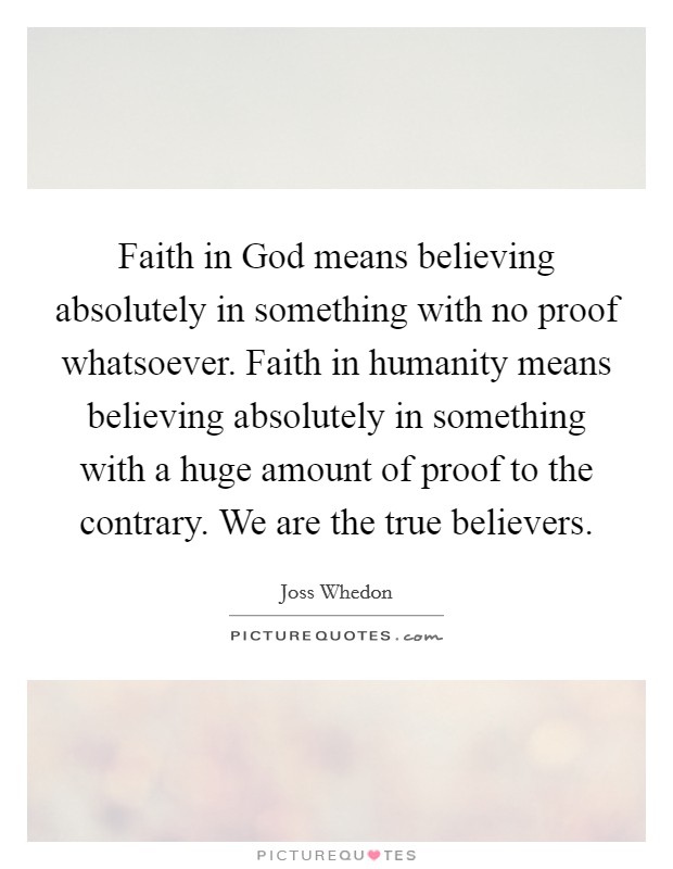 Faith in God means believing absolutely in something with no proof whatsoever. Faith in humanity means believing absolutely in something with a huge amount of proof to the contrary. We are the true believers Picture Quote #1