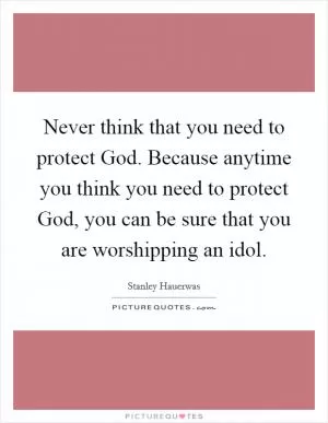 Never think that you need to protect God. Because anytime you think you need to protect God, you can be sure that you are worshipping an idol Picture Quote #1