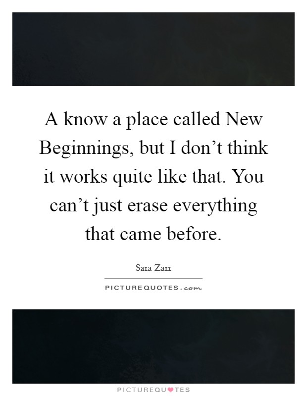 A know a place called New Beginnings, but I don't think it works quite like that. You can't just erase everything that came before Picture Quote #1