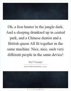 Oh, a lion hunter in the jungle dark, And a sleeping drunkard up in central park, and a Chinese dentist and a British queen All fit together in the same machine. Nice, nice, such very different people in the same device! Picture Quote #1