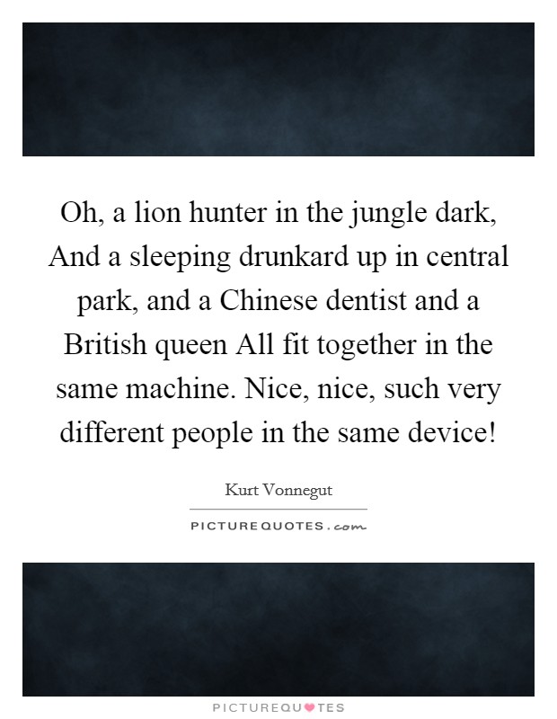 Oh, a lion hunter in the jungle dark, And a sleeping drunkard up in central park, and a Chinese dentist and a British queen All fit together in the same machine. Nice, nice, such very different people in the same device! Picture Quote #1