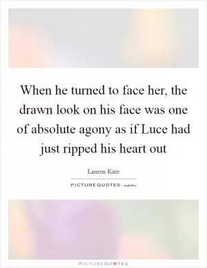 When he turned to face her, the drawn look on his face was one of absolute agony as if Luce had just ripped his heart out Picture Quote #1