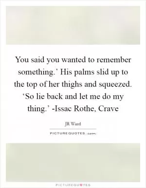 You said you wanted to remember something.’ His palms slid up to the top of her thighs and squeezed. ‘So lie back and let me do my thing.’ -Issac Rothe, Crave Picture Quote #1