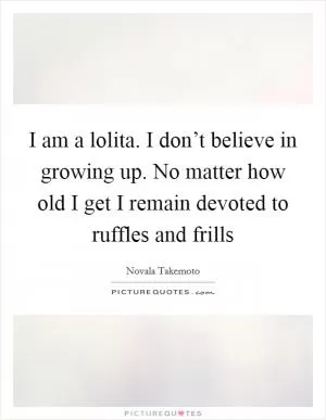 I am a lolita. I don’t believe in growing up. No matter how old I get I remain devoted to ruffles and frills Picture Quote #1
