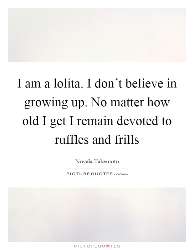 I am a lolita. I don't believe in growing up. No matter how old I get I remain devoted to ruffles and frills Picture Quote #1