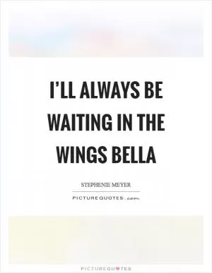 I’ll always be waiting in the wings Bella Picture Quote #1
