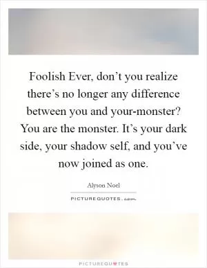 Foolish Ever, don’t you realize there’s no longer any difference between you and your-monster? You are the monster. It’s your dark side, your shadow self, and you’ve now joined as one Picture Quote #1