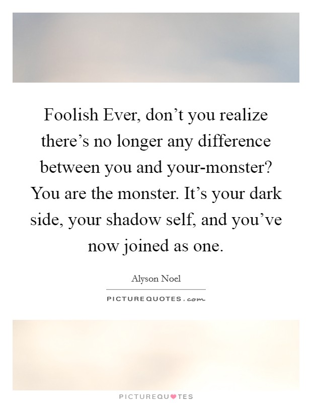 Foolish Ever, don't you realize there's no longer any difference between you and your-monster? You are the monster. It's your dark side, your shadow self, and you've now joined as one Picture Quote #1