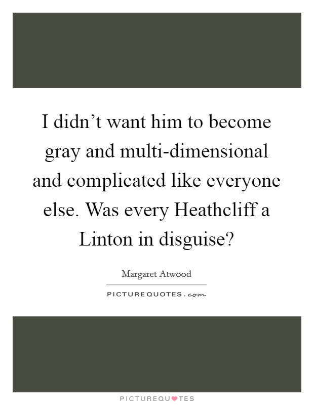 I didn't want him to become gray and multi-dimensional and complicated like everyone else. Was every Heathcliff a Linton in disguise? Picture Quote #1