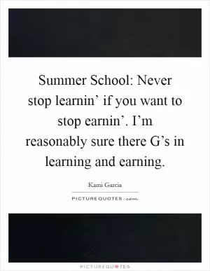 Summer School: Never stop learnin’ if you want to stop earnin’. I’m reasonably sure there G’s in learning and earning Picture Quote #1