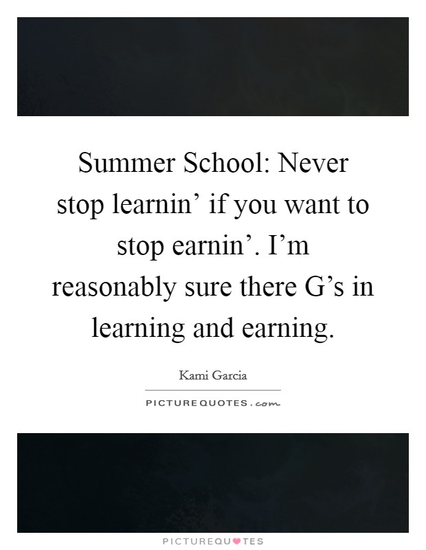 Summer School: Never stop learnin' if you want to stop earnin'. I'm reasonably sure there G's in learning and earning Picture Quote #1