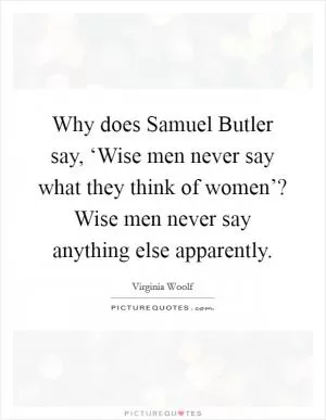 Why does Samuel Butler say, ‘Wise men never say what they think of women’? Wise men never say anything else apparently Picture Quote #1