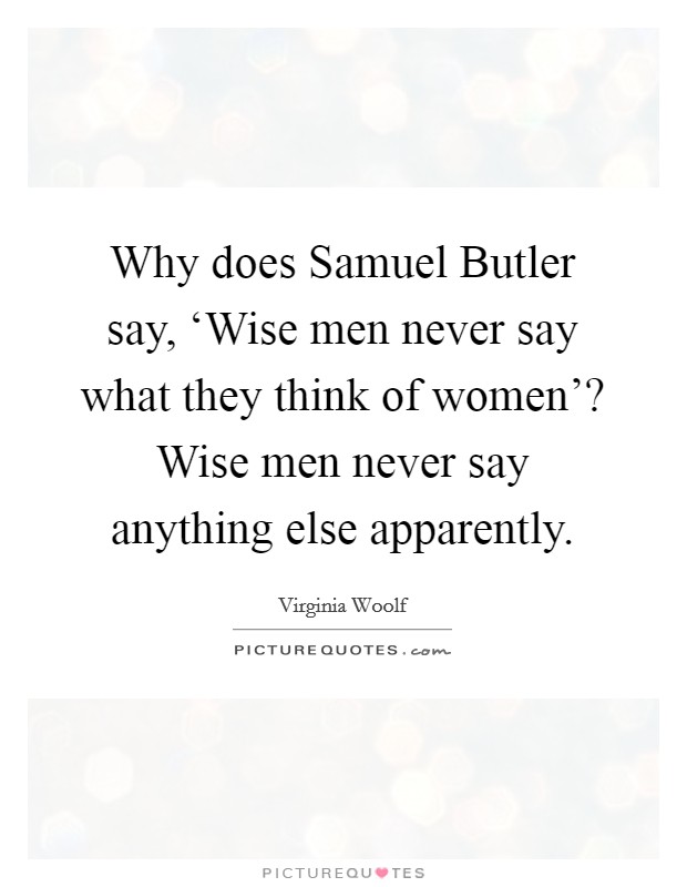 Why does Samuel Butler say, ‘Wise men never say what they think of women'? Wise men never say anything else apparently Picture Quote #1