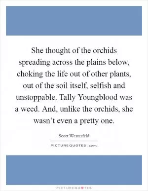 She thought of the orchids spreading across the plains below, choking the life out of other plants, out of the soil itself, selfish and unstoppable. Tally Youngblood was a weed. And, unlike the orchids, she wasn’t even a pretty one Picture Quote #1
