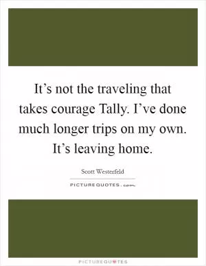 It’s not the traveling that takes courage Tally. I’ve done much longer trips on my own. It’s leaving home Picture Quote #1