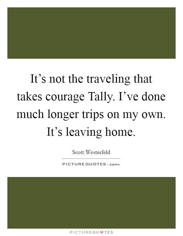 It's not the traveling that takes courage Tally. I've done much longer trips on my own. It's leaving home Picture Quote #1