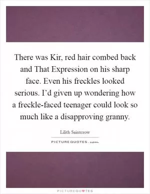 There was Kir, red hair combed back and That Expression on his sharp face. Even his freckles looked serious. I’d given up wondering how a freckle-faced teenager could look so much like a disapproving granny Picture Quote #1