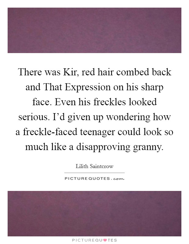 There was Kir, red hair combed back and That Expression on his sharp face. Even his freckles looked serious. I'd given up wondering how a freckle-faced teenager could look so much like a disapproving granny Picture Quote #1