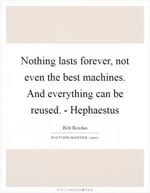 Nothing lasts forever, not even the best machines. And everything can be reused. - Hephaestus Picture Quote #1