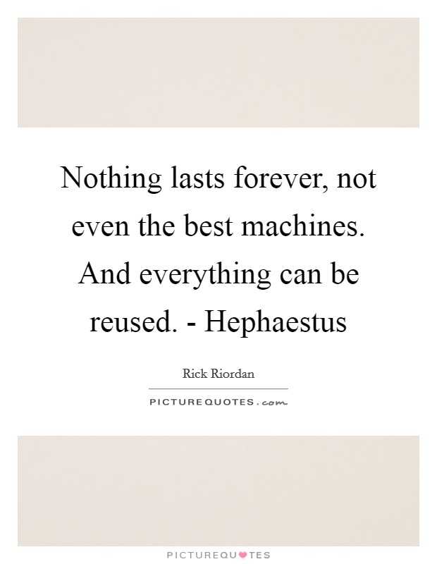 Nothing lasts forever, not even the best machines. And everything can be reused. - Hephaestus Picture Quote #1