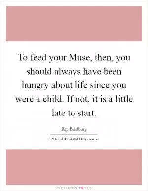 To feed your Muse, then, you should always have been hungry about life since you were a child. If not, it is a little late to start Picture Quote #1