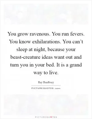 You grow ravenous. You run fevers. You know exhilarations. You can’t sleep at night, because your beast-creature ideas want out and turn you in your bed. It is a grand way to live Picture Quote #1