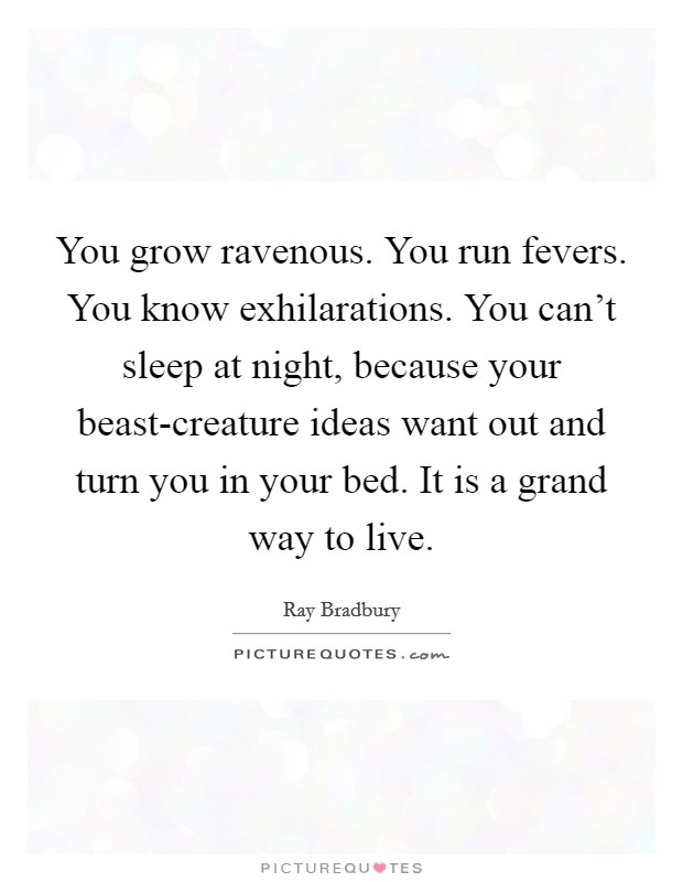 You grow ravenous. You run fevers. You know exhilarations. You can't sleep at night, because your beast-creature ideas want out and turn you in your bed. It is a grand way to live Picture Quote #1