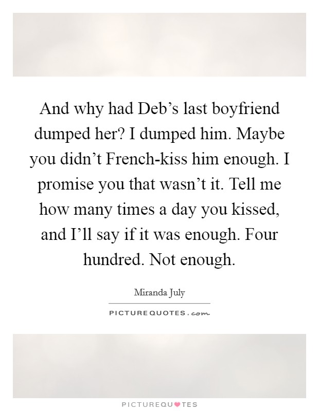 And why had Deb's last boyfriend dumped her? I dumped him. Maybe you didn't French-kiss him enough. I promise you that wasn't it. Tell me how many times a day you kissed, and I'll say if it was enough. Four hundred. Not enough Picture Quote #1