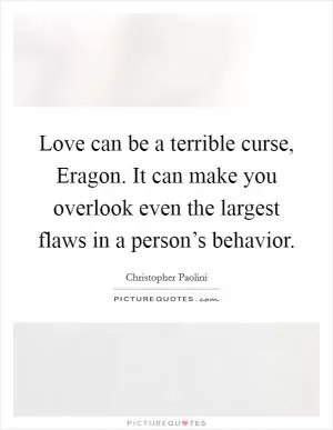 Love can be a terrible curse, Eragon. It can make you overlook even the largest flaws in a person’s behavior Picture Quote #1