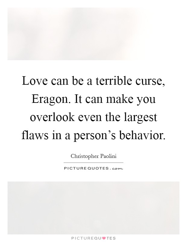 Love can be a terrible curse, Eragon. It can make you overlook even the largest flaws in a person's behavior Picture Quote #1