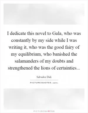 I dedicate this novel to Gala, who was constantly by my side while I was writing it, who was the good fairy of my equilibrium, who banished the salamanders of my doubts and strengthened the lions of certainties Picture Quote #1