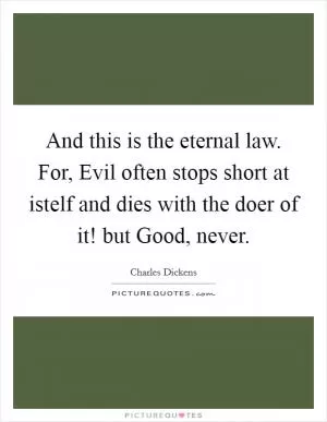 And this is the eternal law. For, Evil often stops short at istelf and dies with the doer of it! but Good, never Picture Quote #1