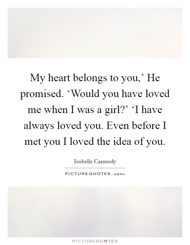 My heart belongs to you,' He promised. ‘Would you have loved me when I was a girl?' ‘I have always loved you. Even before I met you I loved the idea of you Picture Quote #1