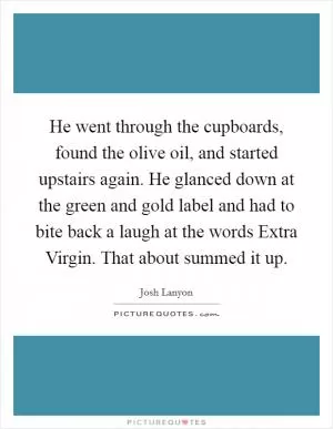 He went through the cupboards, found the olive oil, and started upstairs again. He glanced down at the green and gold label and had to bite back a laugh at the words Extra Virgin. That about summed it up Picture Quote #1