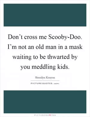 Don’t cross me Scooby-Doo. I’m not an old man in a mask waiting to be thwarted by you meddling kids Picture Quote #1