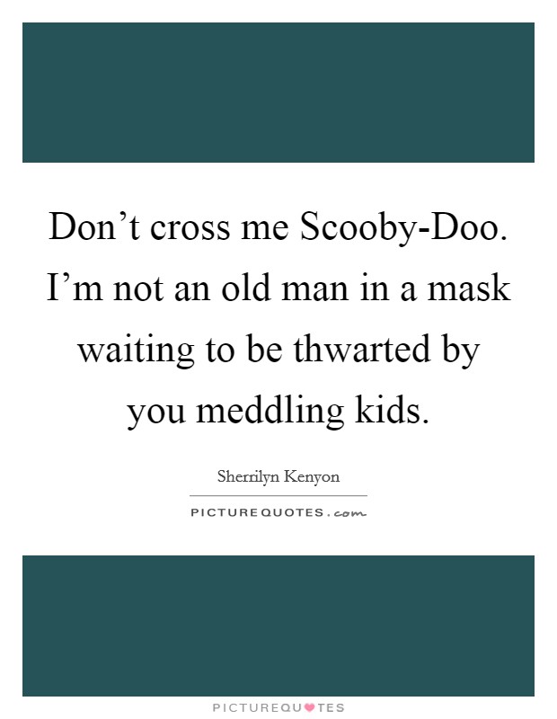 Don't cross me Scooby-Doo. I'm not an old man in a mask waiting to be thwarted by you meddling kids Picture Quote #1